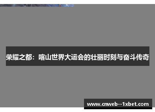 荣耀之都：喀山世界大运会的壮丽时刻与奋斗传奇