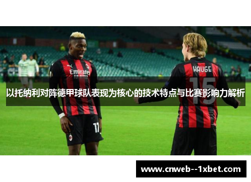 以托纳利对阵德甲球队表现为核心的技术特点与比赛影响力解析