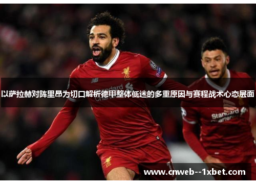 以萨拉赫对阵里昂为切口解析德甲整体低迷的多重原因与赛程战术心态层面