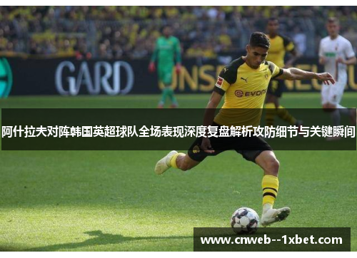 阿什拉夫对阵韩国英超球队全场表现深度复盘解析攻防细节与关键瞬间