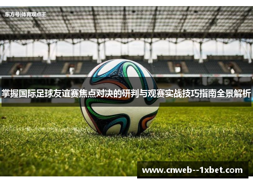 掌握国际足球友谊赛焦点对决的研判与观赛实战技巧指南全景解析