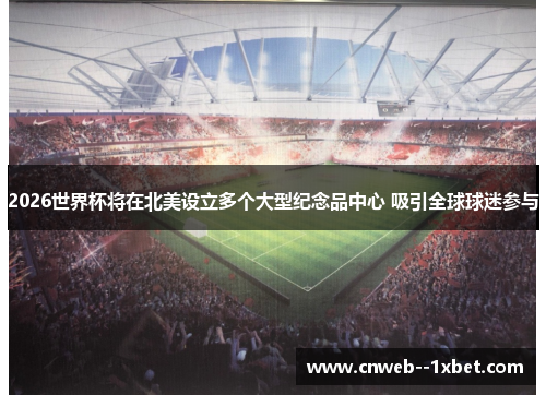2026世界杯将在北美设立多个大型纪念品中心 吸引全球球迷参与