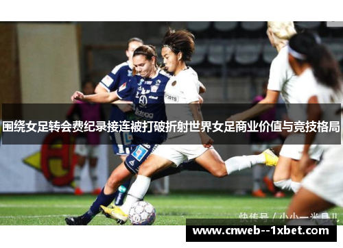 围绕女足转会费纪录接连被打破折射世界女足商业价值与竞技格局