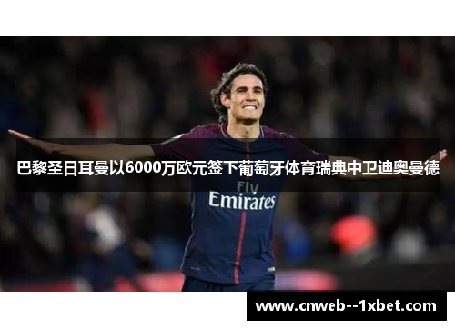 巴黎圣日耳曼以6000万欧元签下葡萄牙体育瑞典中卫迪奥曼德 巴黎圣日耳曼以6000万欧元签下葡萄牙体育瑞典中卫迪奥曼德