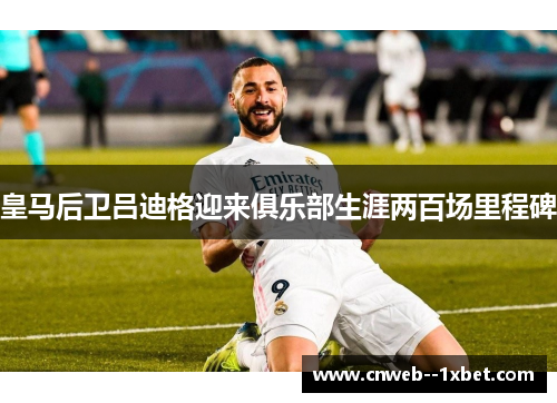 皇马后卫吕迪格迎来俱乐部生涯两百场里程碑 皇马后卫吕迪格迎来俱乐部生涯两百场里程碑