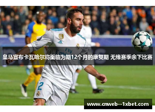 皇马宣布卡瓦哈尔将面临为期12个月的康复期 无缘赛季余下比赛 皇马宣布卡瓦哈尔将面临为期12个月的康复期 无缘赛季余下比赛