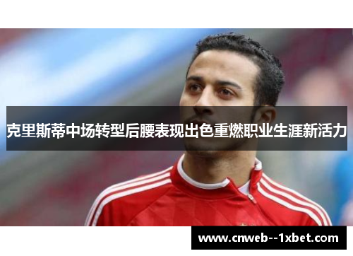 克里斯蒂中场转型后腰表现出色重燃职业生涯新活力 克里斯蒂中场转型后腰表现出色重燃职业生涯新活力