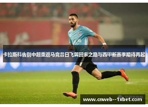 卡拉斯科告别中超重返马竞昔日飞翼回家之路与西甲新赛季期待再起 卡拉斯科告别中超重返马竞昔日飞翼回家之路与西甲新赛季期待再起