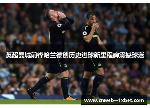 英超曼城前锋哈兰德创历史进球新里程碑震撼球迷 英超曼城前锋哈兰德创历史进球新里程碑震撼球迷