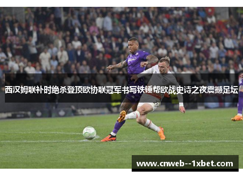 西汉姆联补时绝杀登顶欧协联冠军书写铁锤帮欧战史诗之夜震撼足坛 西汉姆联补时绝杀登顶欧协联冠军书写铁锤帮欧战史诗之夜震撼足坛