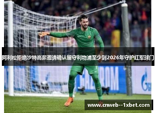 阿利松拒绝沙特高薪邀请确认留守利物浦至少到2026年守护红军球门 阿利松拒绝沙特高薪邀请确认留守利物浦至少到2026年守护红军球门