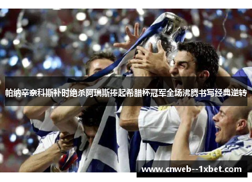 帕纳辛奈科斯补时绝杀阿瑞斯捧起希腊杯冠军全场沸腾书写经典逆转 帕纳辛奈科斯补时绝杀阿瑞斯捧起希腊杯冠军全场沸腾书写经典逆转