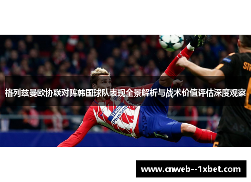 格列兹曼欧协联对阵韩国球队表现全景解析与战术价值评估深度观察