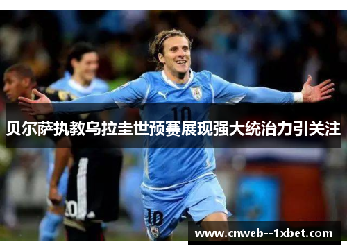 贝尔萨执教乌拉圭世预赛展现强大统治力引关注
